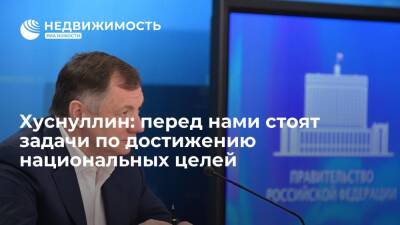 Вице-премьер РФ Хуснуллин: перед нами по-прежнему стоят задачи по достижению национальных целей