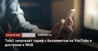 Tele2 запускает тариф c безлимитом на YouTube и доступом к Wink - kubnews.ru - Россия
