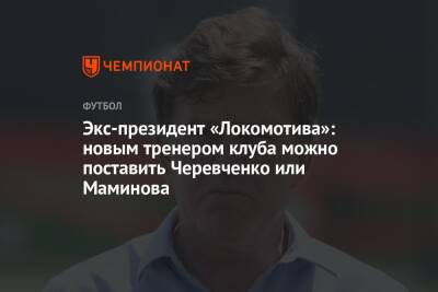 Экс-президент «Локомотива»: новым тренером клуба можно поставить Черевченко или Маминова