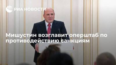 Премьер Мишустин возглавит оперативный штаб по противодействию санкциям
