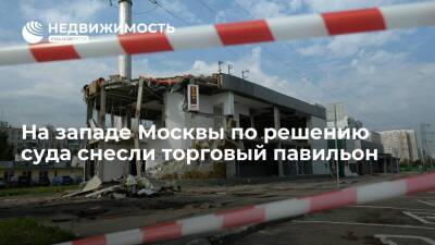 Госинспекция по недвижимости Москвы: на западе столицы по решению суда снесли торговый павильон