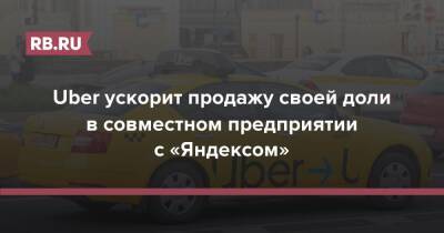 Uber ускорит продажу своей доли в совместном предприятии с «Яндексом»