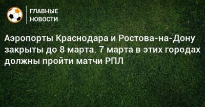Аэропорты Краснодара и Ростова-на-Дону закрыты до 8 марта. 7 марта в этих городах должны пройти матчи РПЛ