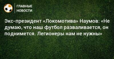 Экс-президент «Локомотива» Наумов: «Не думаю, что наш футбол разваливается, он поднимется. Легионеры нам не нужны»