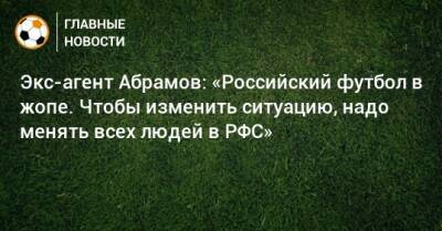Экс-агент Абрамов: «Российский футбол в жопе. Чтобы изменить ситуацию, надо менять всех людей в РФС»