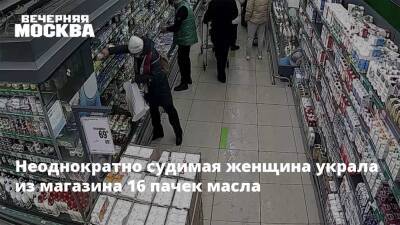 Неоднократно судимая женщина украла из магазина 16 пачек масла - vm.ru - Зеленоград