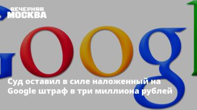 Суд оставил в силе наложенный на Google штраф в три миллиона рублей