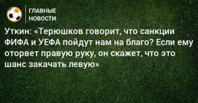Уткин: «Терюшков говорит, что санкции ФИФА и УЕФА пойдут нам на благо? Если ему оторвет правую руку, он скажет, что это шанс закачать левую»
