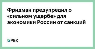 Фридман предупредил о «сильном ущербе» для экономики России от санкций