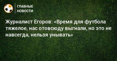 Журналист Егоров: «Время для футбола тяжелое, нас отовсюду выгнали, но это не навсегда, нельзя унывать»
