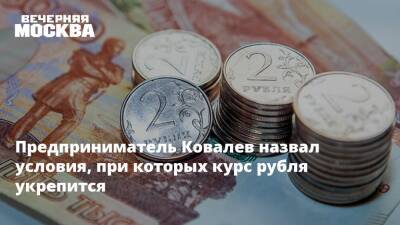 Предприниматель Ковалев назвал условия, при которых курс рубля укрепится