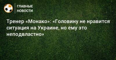 Тренер «Монако»: «Головину не нравится ситуация на Украине, но ему это неподвластно»