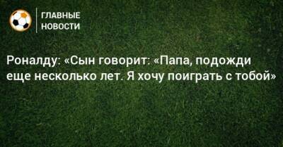 Роналду: «Сын говорит: «Папа, подожди еще несколько лет. Я хочу поиграть с тобой»