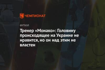 Тренер «Монако»: Головину происходящее на Украине не нравится, но он над этим не властен