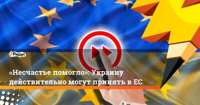 «Несчастье помогло»: Украину действительно могут принять в ЕС