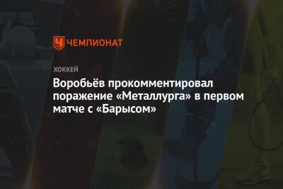 Воробьёв прокомментировал поражение «Металлурга» в первом матче с «Барысом»