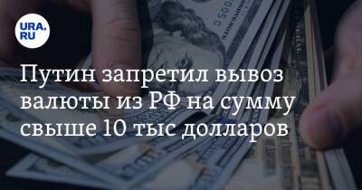 Путин запретил вывоз валюты из РФ на сумму свыше 10 тыс долларов
