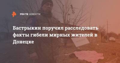 Бастрыкин поручил расследовать факты гибели мирных жителей в Донецке