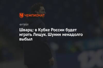 Шварц: в Кубке России будет играть Лещук. Шунин ненадолго выбыл