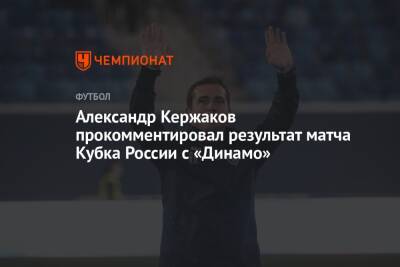 Александр Кержаков прокомментировал результат матча Кубка России с «Динамо»