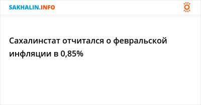 Сахалинстат отчитался о февральской инфляции в 0,85%