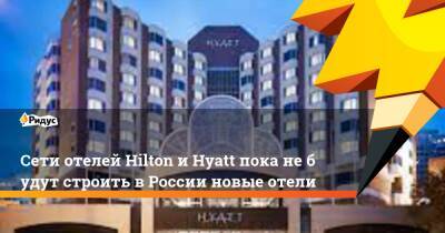 Сети отелей Hilton иHyatt пока небудут строить вРоссии новые отели