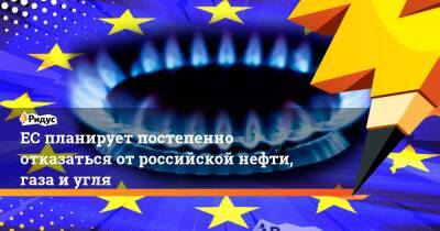 ЕС планирует постепенно отказаться от российской нефти, газа и угля