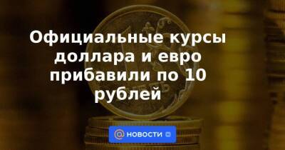 Официальные курсы доллара и евро прибавили по 10 рублей