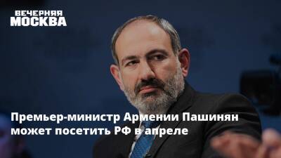 Премьер-министр Армении Пашинян может посетить РФ в апреле