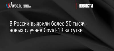 В России выявили более 50 тысяч новых случаев Covid-19 за сутки