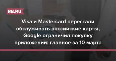 Visa и Mastercard перестали обслуживать российские карты, Google ограничил покупку приложений: главное за 10 марта - rb.ru - Россия