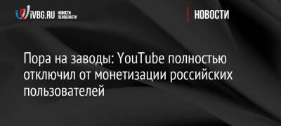 Пора на заводы: YouTube полностью отключил от монетизации российских пользователей