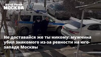 Не доставайся же ты никому: мужчина убил знакомого из-за ревности на юго-западе Москвы