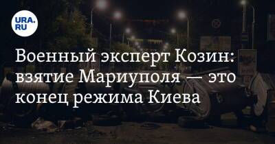 Военный эксперт Козин: взятие Мариуполя — это конец режима Киева