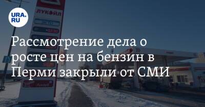 Рассмотрение дела о росте цен на бензин в Перми закрыли от СМИ