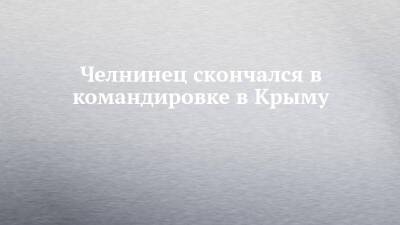 Челнинец скончался в командировке в Крыму