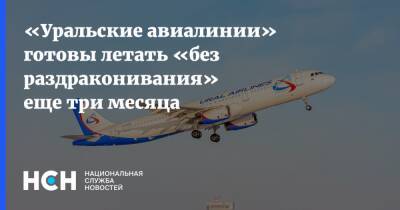 «Уральские авиалинии» готовы летать «без раздраконивания» еще три месяца