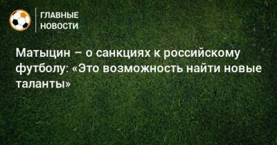 Матыцин – о санкциях к российскому футболу: «Это возможность найти новые таланты»