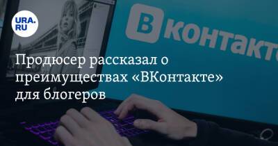 Продюсер рассказал о преимуществах «ВКонтакте» для блогеров
