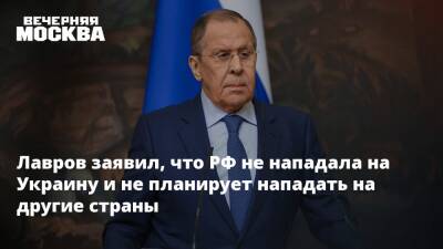 Лавров заявил, что РФ не нападала на Украину и не планирует нападать на другие страны