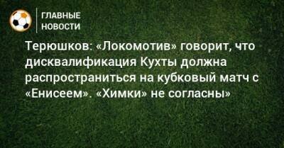 Терюшков: «Локомотив» говорит, что дисквалификация Кухты должна распространиться на кубковый матч с «Енисеем». «Химки» не согласны»