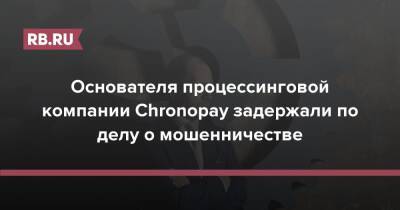 Основателя процессинговой компании Chronopay задержали по делу о мошенничестве - rb.ru - Россия