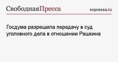 Госдума разрешила передачу в суд уголовного дела в отношении Рашкина