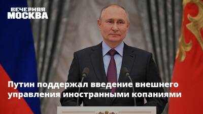 Путин поддержал введение внешнего управления иностранными копаниями