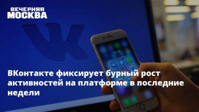 ВКонтакте фиксирует бурный рост активностей на платформе в последние недели