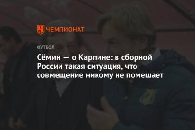 Сёмин — о Карпине: в сборной России такая ситуация, что совмещение никому не помешает