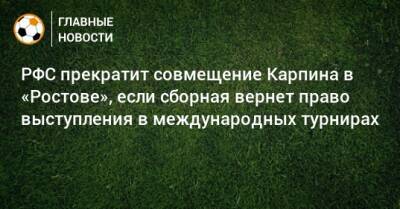 РФС прекратит совмещение Карпина в «Ростове», если сборная вернет право выступления в международных турнирах