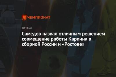 Самедов назвал отличным решением совмещение работы Карпина в сборной России и «Ростове»