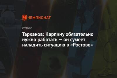 Тарханов: Карпину обязательно нужно работать — он сумеет наладить ситуацию в «Ростове»
