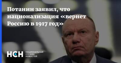 Потанин заявил, что национализация «вернет Россию в 1917 год»